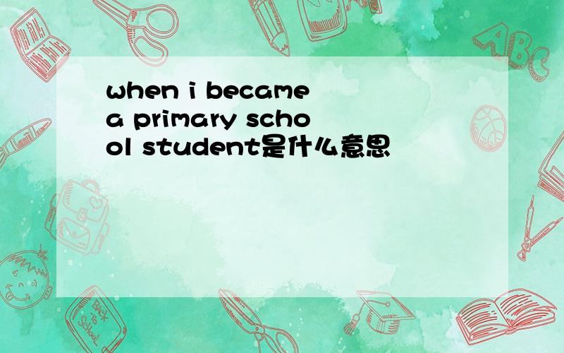when i became a primary school student是什么意思