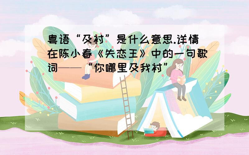 粤语“及衬”是什么意思.详情在陈小春《失恋王》中的一句歌词——“你哪里及我衬”