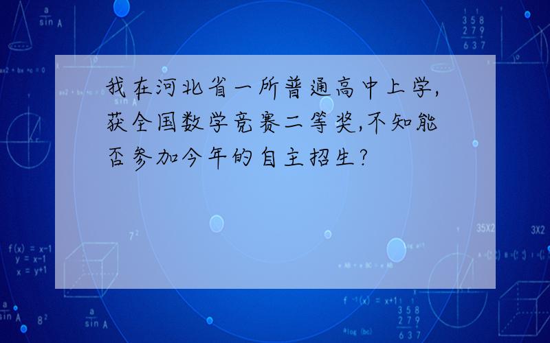 我在河北省一所普通高中上学,获全国数学竞赛二等奖,不知能否参加今年的自主招生?