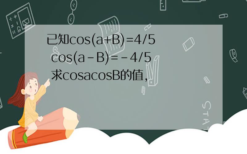 已知cos(a+B)=4/5 cos(a-B)=-4/5 求cosacosB的值,