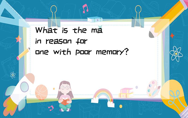 What is the main reason for one with poor memory?