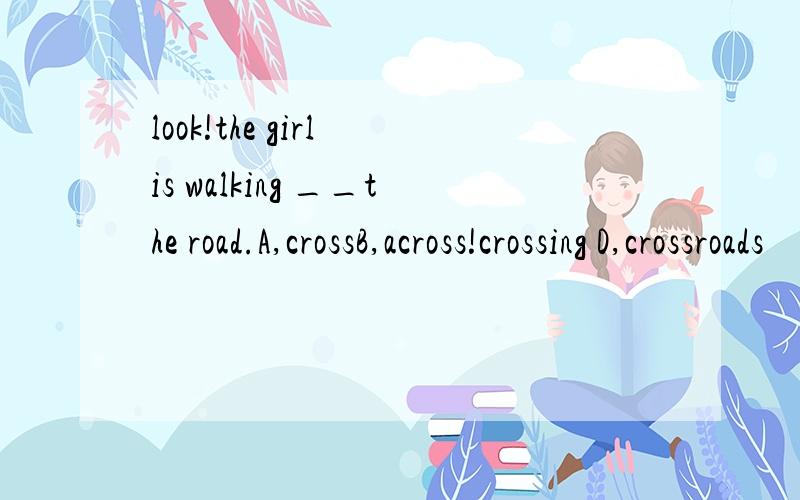 look!the girl is walking __the road.A,crossB,across!crossing D,crossroads