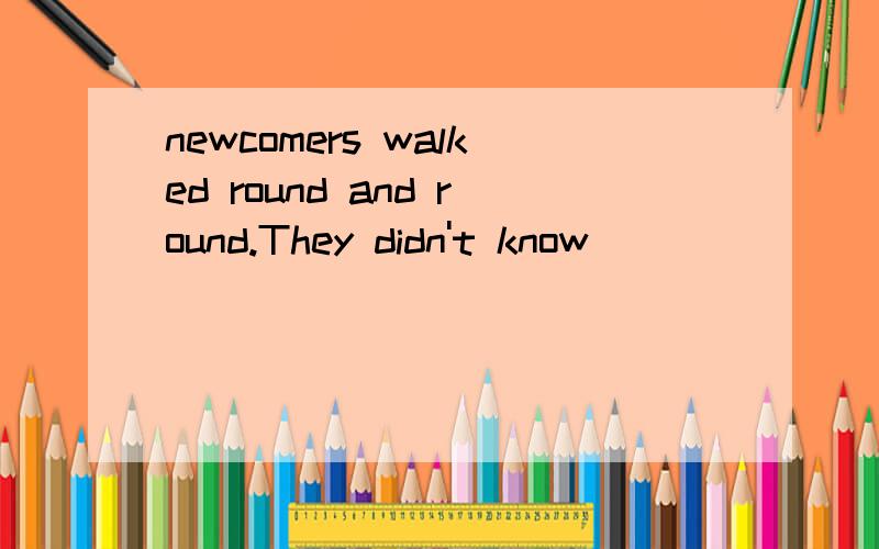 newcomers walked round and round.They didn't know _______The newcomers walked round and round.They didn't know _______ ( )A.where they will go B.they will go whereC.where will go D.where to go