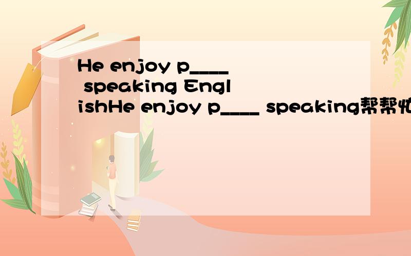 He enjoy p____ speaking EnglishHe enjoy p____ speaking帮帮忙吧!