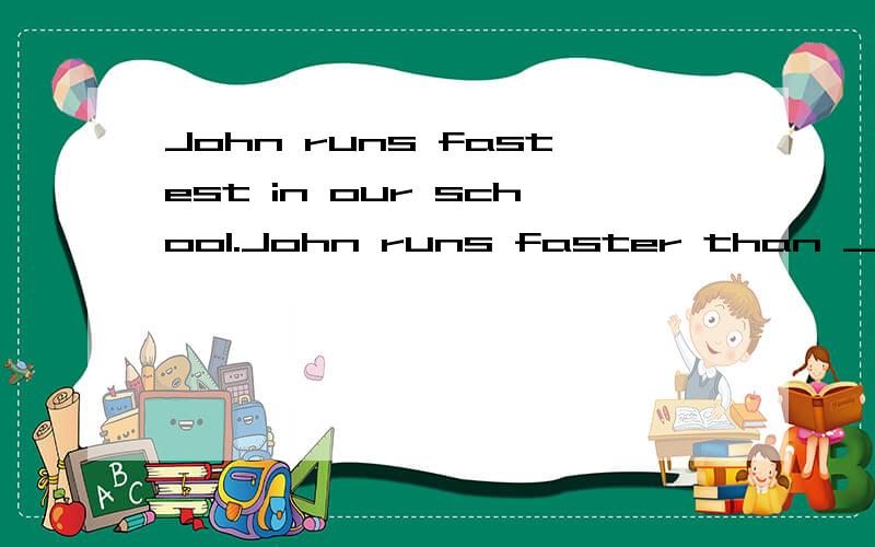 John runs fastest in our school.John runs faster than ___ ___ ___students in our school