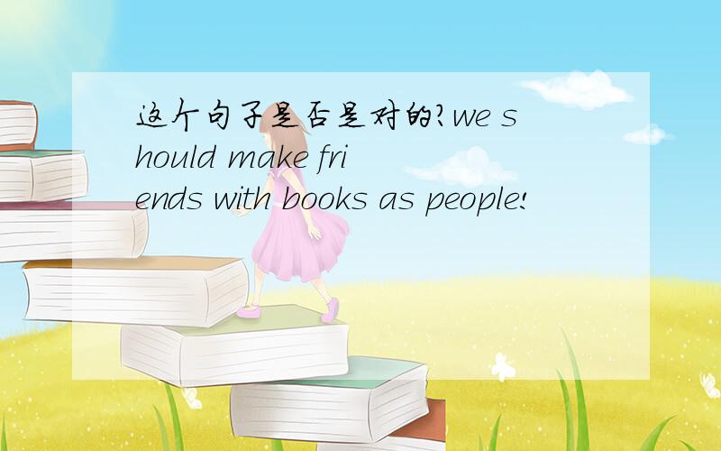 这个句子是否是对的?we should make friends with books as people!