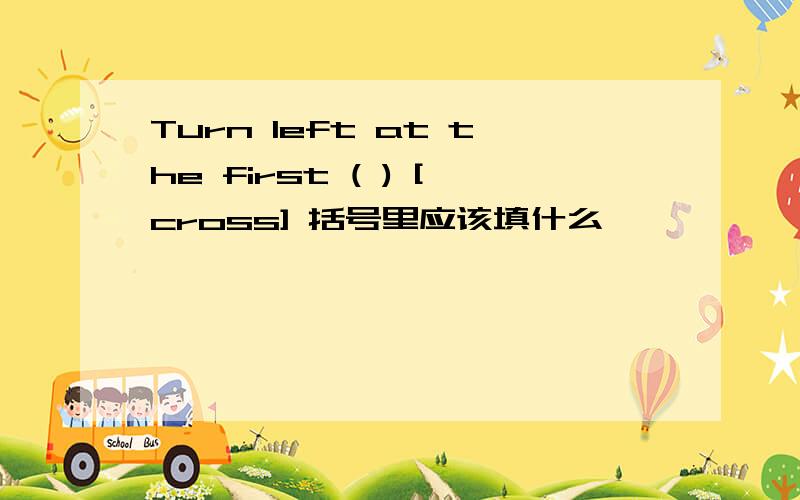 Turn left at the first ( ) [cross] 括号里应该填什么