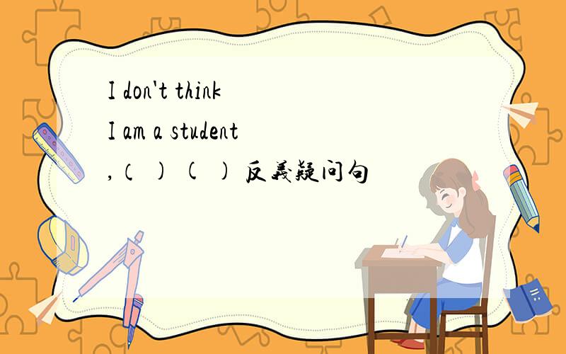 I don't think I am a student,（ ) ( ) 反义疑问句