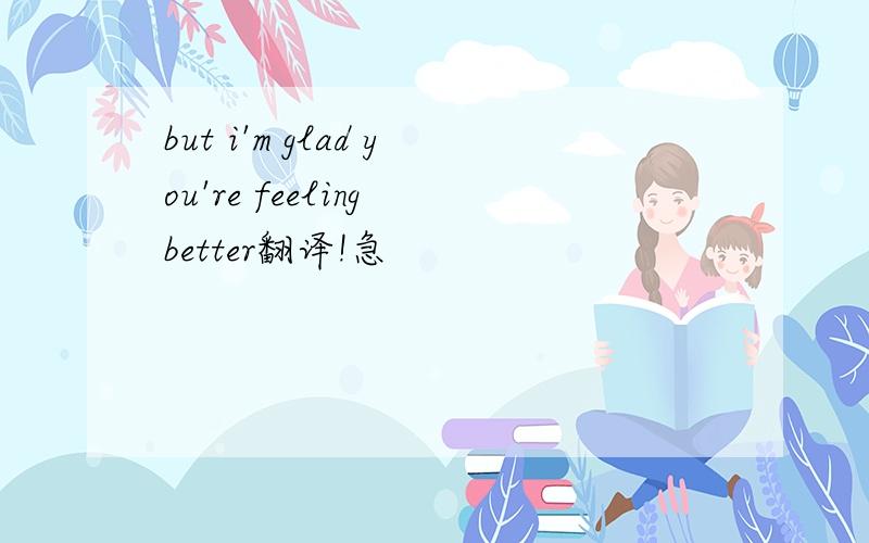 but i'm glad you're feeling better翻译!急
