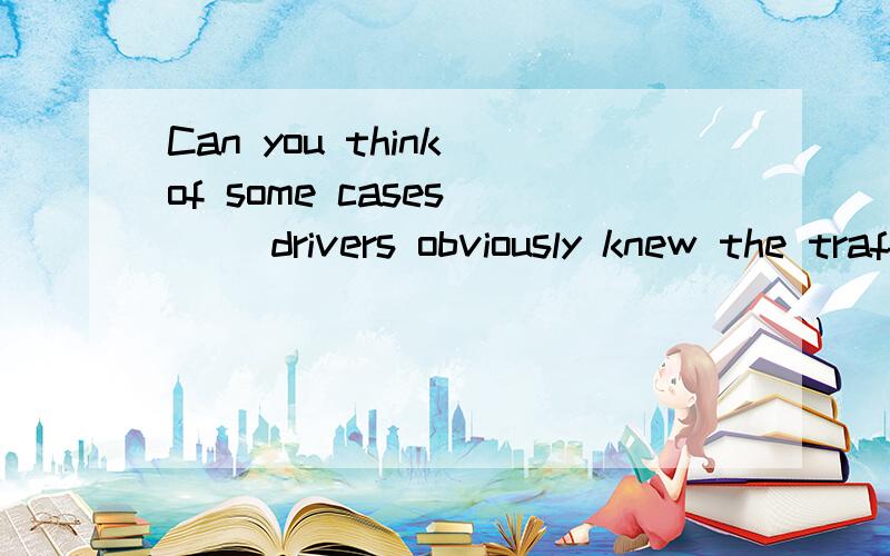Can you think of some cases __ drivers obviously knew the traffic rules but didn't obey them?A.whyB.whereC.asD.which但我选的是A.为什么选B不选A?