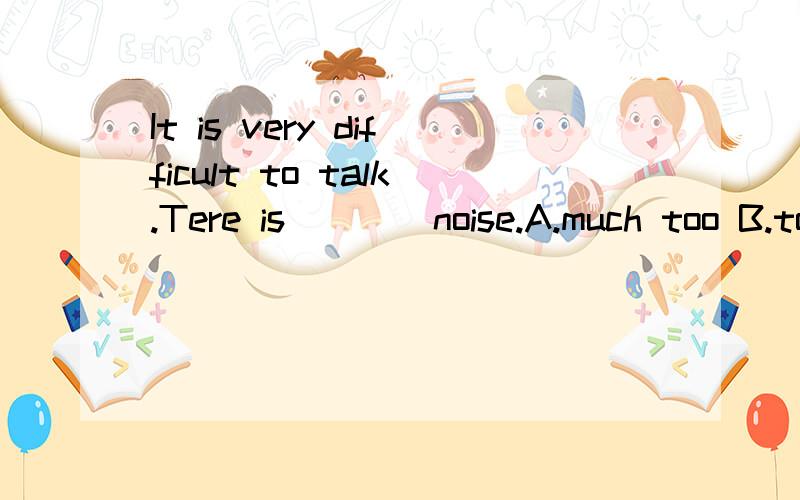 It is very difficult to talk.Tere is____noise.A.much too B.too few C.too many D.too muchwhy?