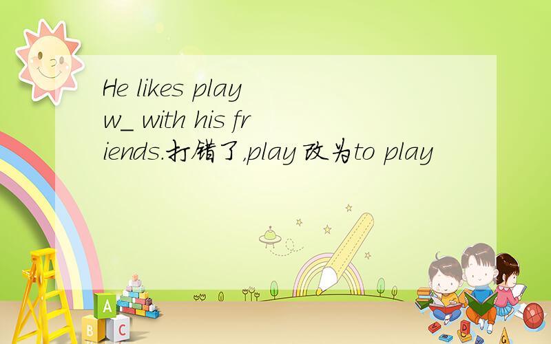 He likes play w_ with his friends.打错了，play 改为to play