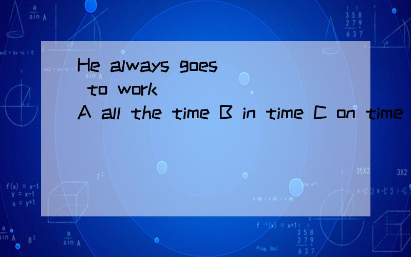 He always goes to work______A all the time B in time C on time