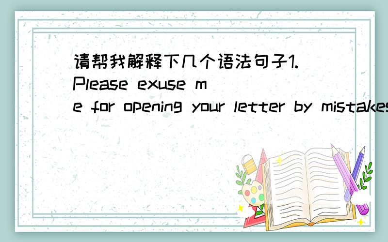 请帮我解释下几个语法句子1.Please exuse me for opening your letter by mistakes.2.Please exuse my opening your letter by mistake.1.和2.句意思等同,但是为什么2.句中要用“my”这是个什么语法现象?（ ）from the room,ou