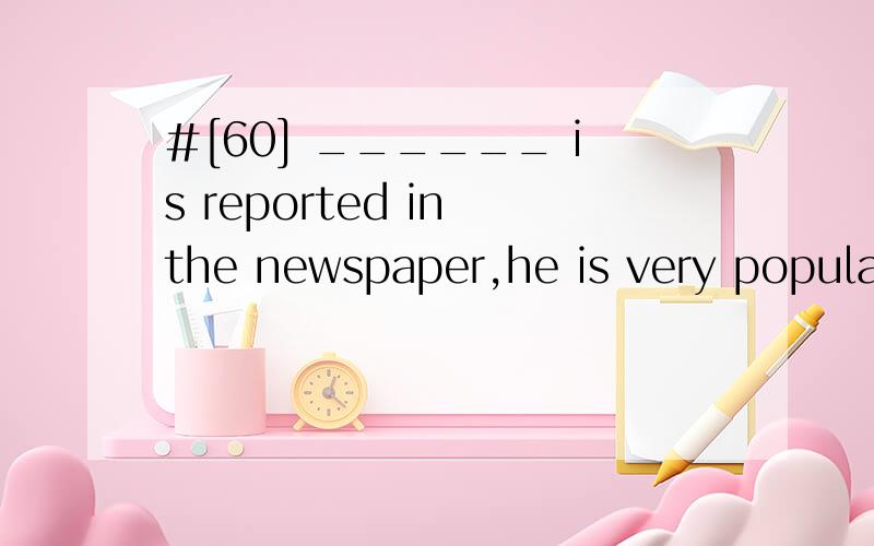 #[60] ______ is reported in the newspaper,he is very popular among young adults.A.What B.That C.AsD.Who翻译并分析.