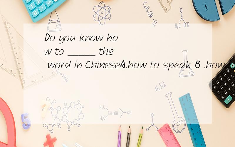 Do you know how to _____ the word in ChineseA.how to speak B .how to say C.what to say D,how to talk