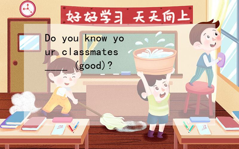 Do you know your classmates ____ (good)?