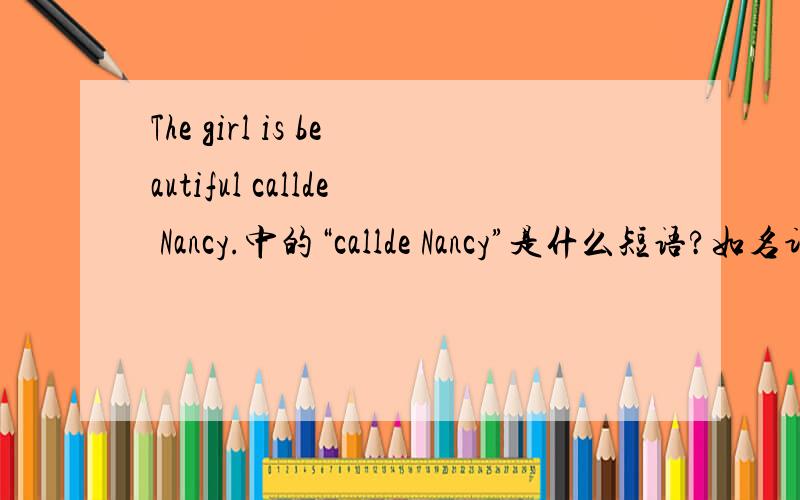 The girl is beautiful callde Nancy.中的“callde Nancy”是什么短语?如名词短语介词短语之类的.“callde”是动词吗?为什么要加上“de”?