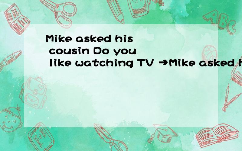 Mike asked his cousin Do you like watching TV →Mike asked his cousin___ _ _