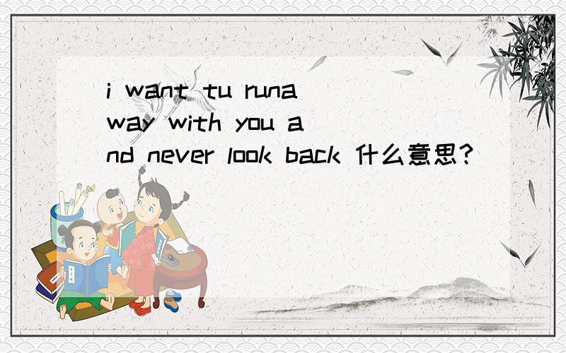 i want tu runaway with you and never look back 什么意思?