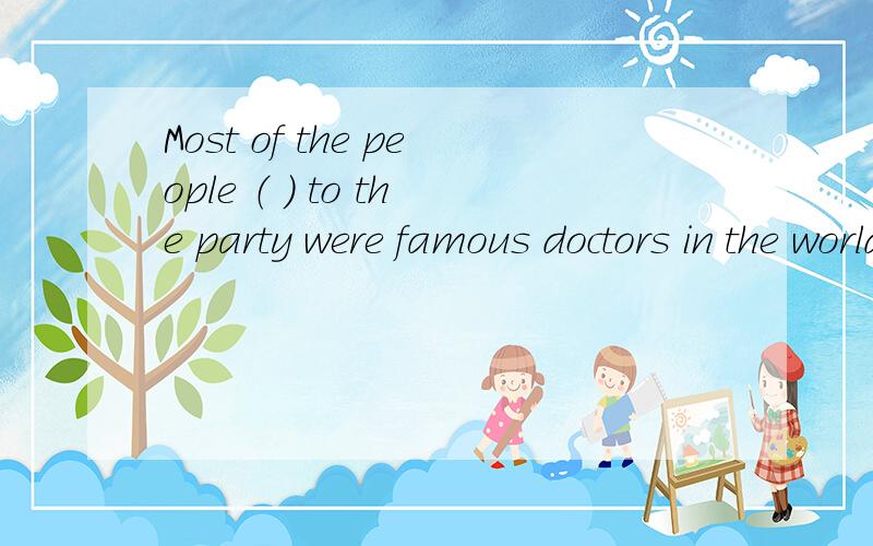 Most of the people （ ) to the party were famous doctors in the world A invited B to invited C being invited  D  inviting   求各个选项的详解