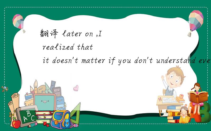 翻译 later on ,I realized that it doesn't matter if you don't understand every word