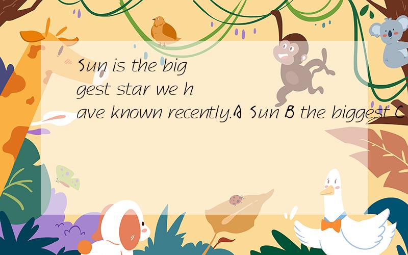 Sun is the biggest star we have known recently.A Sun B the biggest C star D have known 判断上面句子的错误,
