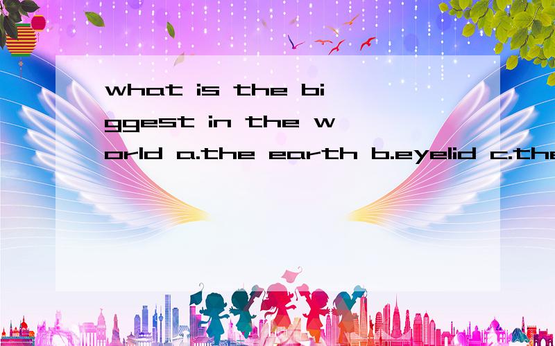 what is the biggest in the world a.the earth b.eyelid c.the sun d.the star