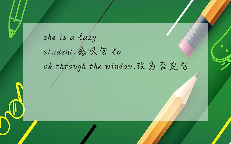 she is a lazy student.感叹句 look through the windou.改为否定句