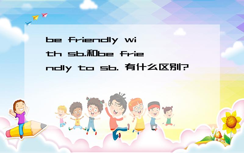 be friendly with sb.和be friendly to sb. 有什么区别?