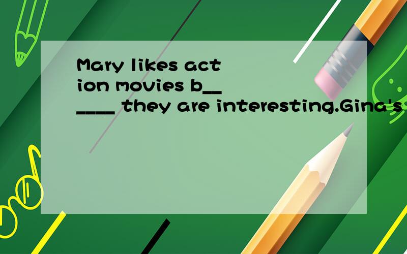 Mary likes action movies b______ they are interesting.Gina's favorite s______ is math.And she likes her math teacher.