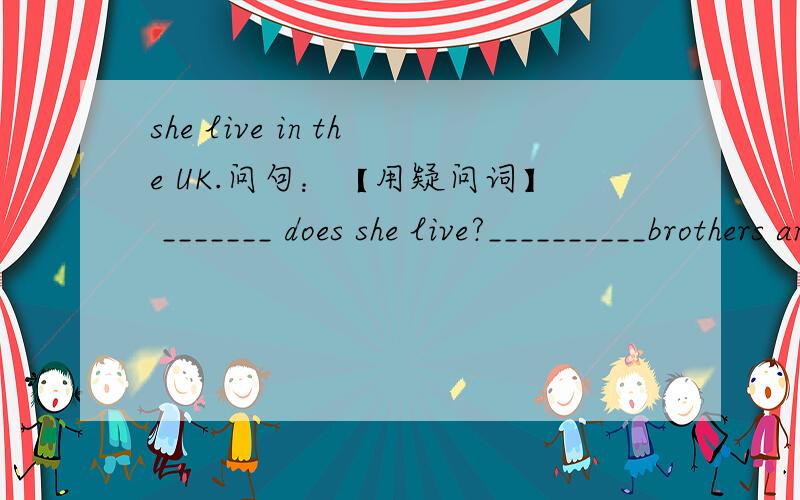 she live in the UK.问句：【用疑问词】 _______ does she live?__________brothers and sisters does she have?[问句]She has two birthers and no sisters_______are her favourite subiects at school?Shelikes Endlish Computer Science best.______is h