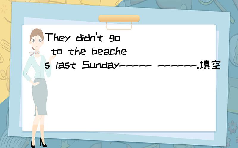 They didn't go to the beaches last Sunday----- ------.填空