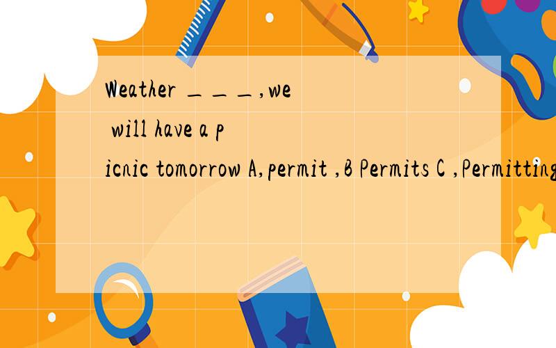 Weather ___,we will have a picnic tomorrow A,permit ,B Permits C ,Permitting