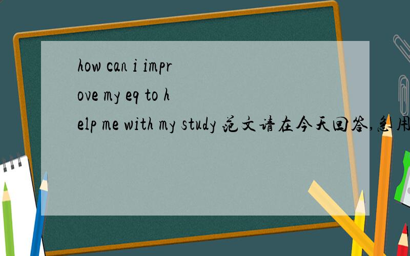 how can i improve my eq to help me with my study 范文请在今天回答,急用!要英文范文,