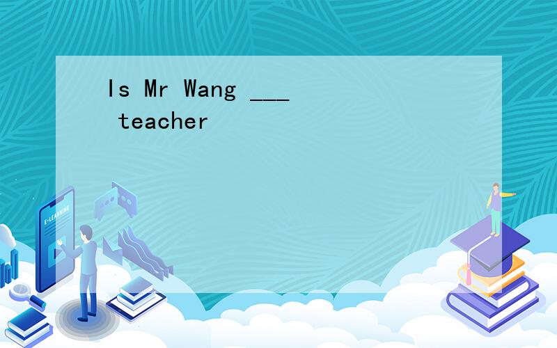 Is Mr Wang ___ teacher