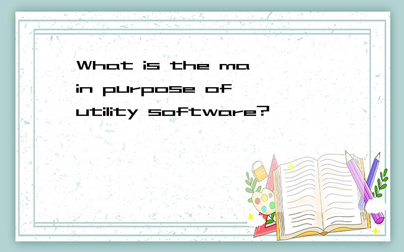 What is the main purpose of utility software?