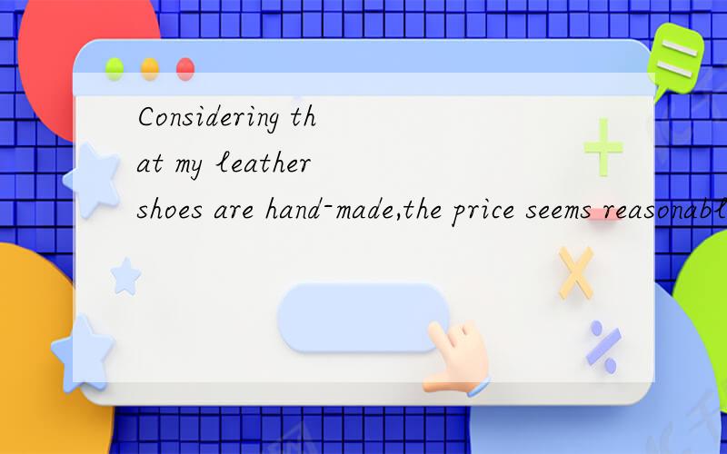 Considering that my leather shoes are hand-made,the price seems reasonable.此处的Considering that为什么不能用Since that换啊