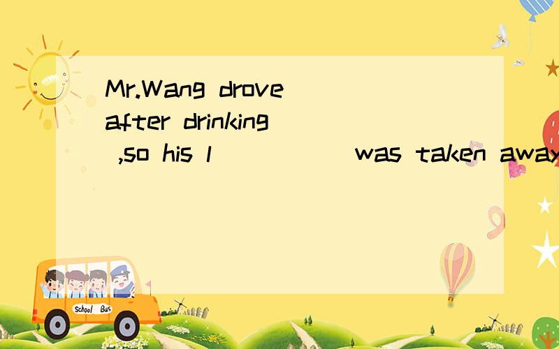 Mr.Wang drove after drinking ,so his l_____ was taken away by the police.