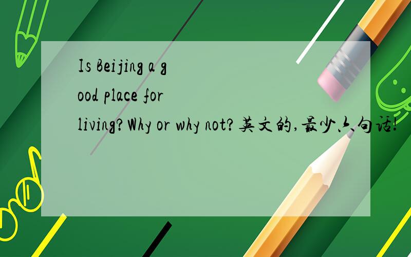 Is Beijing a good place for living?Why or why not?英文的,最少六句话!