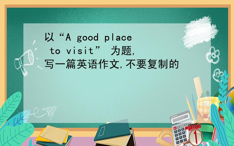 以“A good place to visit” 为题,写一篇英语作文,不要复制的