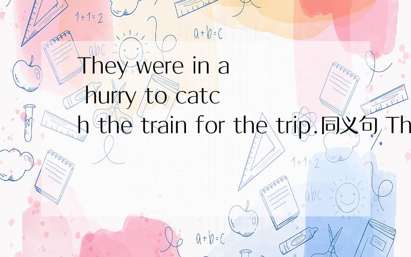 They were in a hurry to catch the train for the trip.同义句 They ____ ____ ____ the train for the trip.