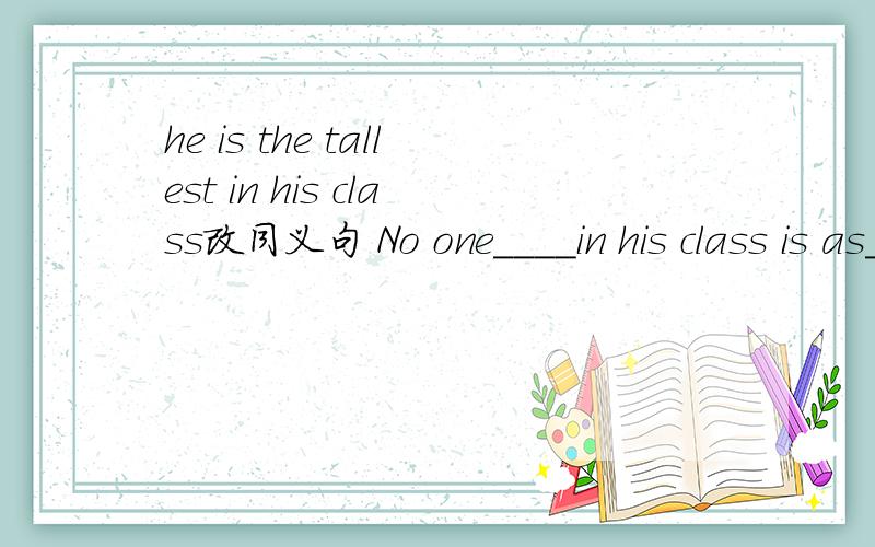 he is the tallest in his class改同义句 No one____in his class is as____as heHe didn't make as many mistakes in his homework as you 改同义句 he _____ ________ mistakes in his homework ____you