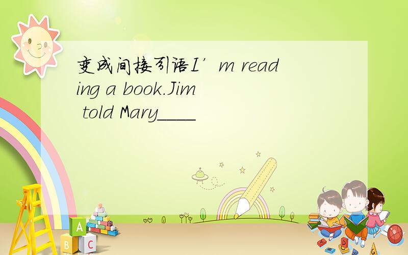 变成间接引语I’m reading a book.Jim told Mary____