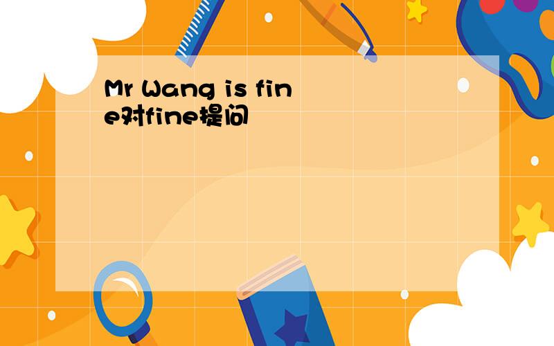 Mr Wang is fine对fine提问