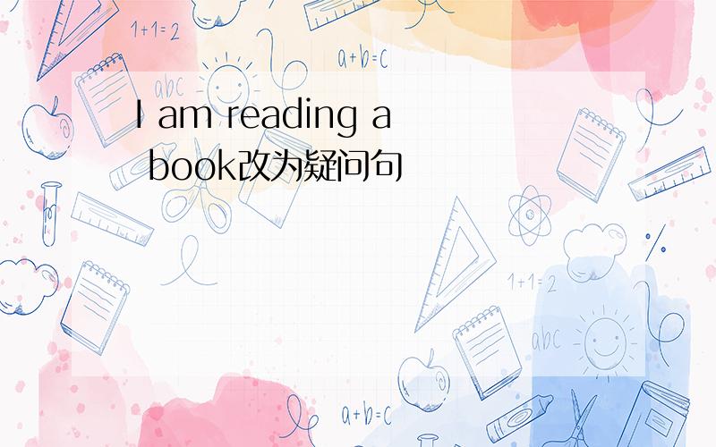 I am reading a book改为疑问句