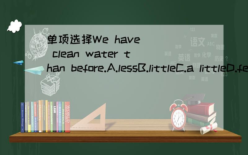 单项选择We have __ clean water than before.A.lessB.littleC.a littleD.fewer
