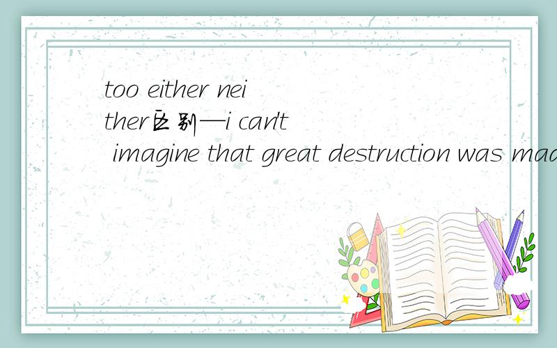 too either neither区别—i can't imagine that great destruction was made to the city by the snowstorm._Me,-----.答案是添me,neither.我想问添either不可以吗?为啥呢?