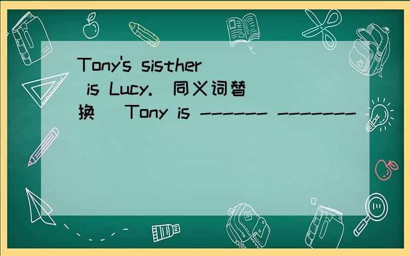 Tony's sisther is Lucy.（同义词替换） Tony is ------ -------