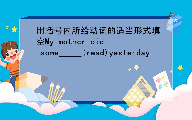 用括号内所给动词的适当形式填空My mother did some_____(read)yesterday.